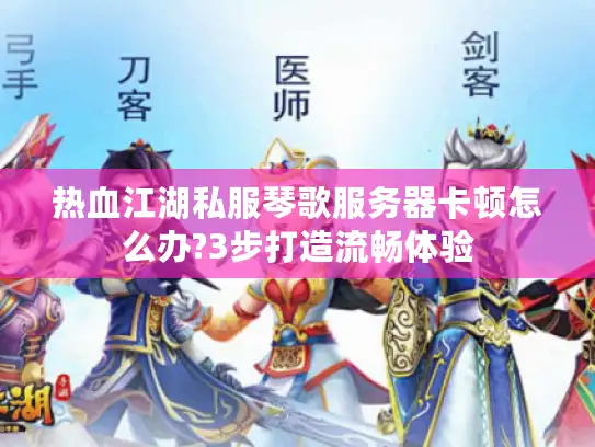 热血江湖私服琴歌服务器卡顿怎么办?3步打造流畅体验