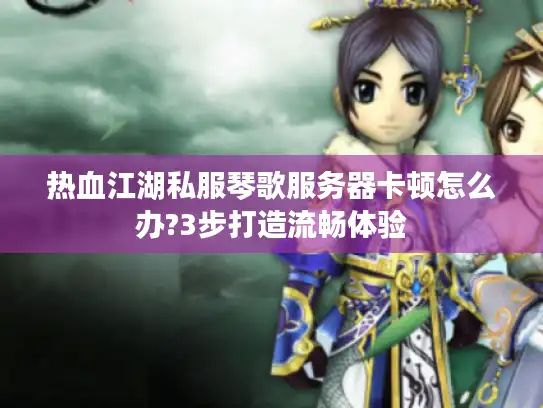 热血江湖私服琴歌服务器卡顿怎么办?3步打造流畅体验