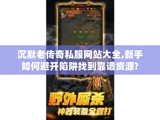 沉默老传奇私服网站大全,新手如何避开陷阱找到靠谱资源?