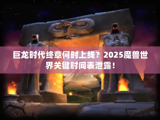 巨龙时代终章何时上线?2025魔兽世界关键时间表泄露! 巨龙时代终章何时上线?2025魔兽世界关键时间表泄露!