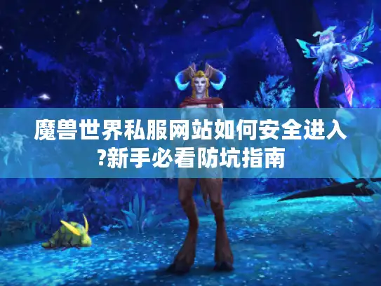 魔兽世界私服网站如何安全进入?新手必看防坑指南