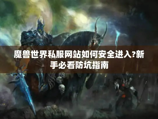魔兽世界私服网站如何安全进入?新手必看防坑指南