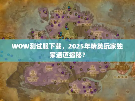 WOW测试服下载,2025年精英玩家独家通道揭秘? WOW测试服下载,2025年精英玩家独家通道揭秘?