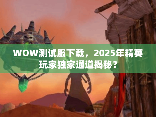 WOW测试服下载,2025年精英玩家独家通道揭秘? WOW测试服下载,2025年精英玩家独家通道揭秘?