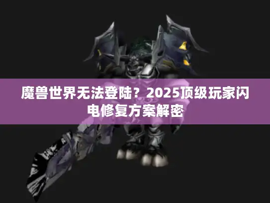 魔兽世界无法登陆?2025顶级玩家闪电修复方案解密 魔兽世界无法登陆?2025顶级玩家闪电修复方案解密