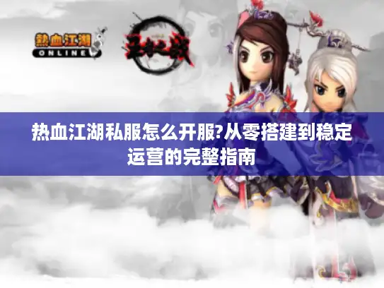 热血江湖私服怎么开服?从零搭建到稳定运营的完整指南