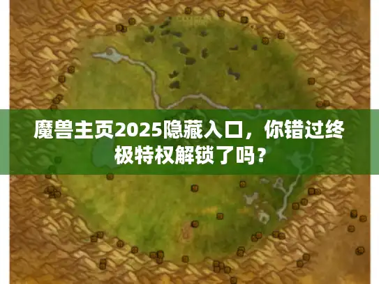 魔兽主页2025隐藏入口，你错过终极特权解锁了吗？