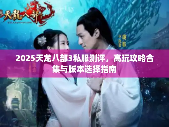 2025天龙八部3私服测评，高玩攻略合集与版本选择指南