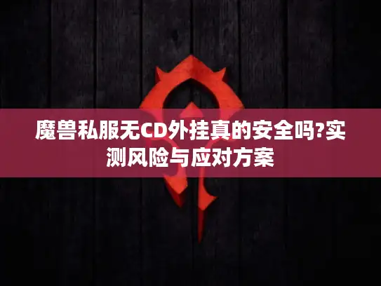 魔兽私服无CD外挂真的安全吗?实测风险与应对方案