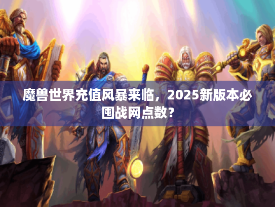魔兽世界充值风暴来临，2025新版本必囤战网点数？