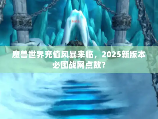 魔兽世界充值风暴来临，2025新版本必囤战网点数？
