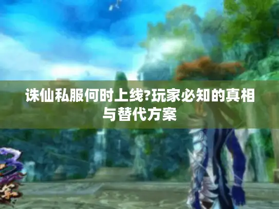 诛仙私服何时上线?玩家必知的真相与替代方案