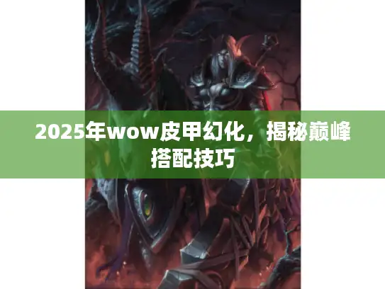 2025年wow皮甲幻化，揭秘巅峰搭配技巧
