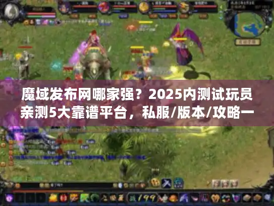 魔域发布网哪家强？2025内测试玩员亲测5大靠谱平台，私服/版本/攻略一站齐