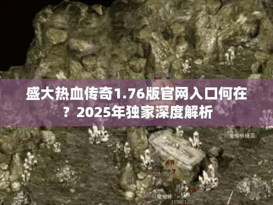 盛大热血传奇1.76版官网入口何在?2025年独家深度解析 盛大热血传奇1.76版官网入口何在?2025年独家深度解析
