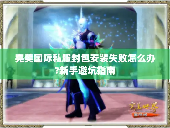 完美国际私服封包安装失败怎么办?新手避坑指南
