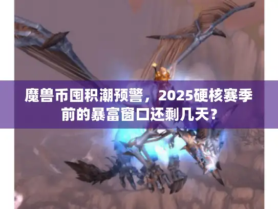 魔兽币囤积潮预警,2025硬核赛季前的暴富窗口还剩几天? 魔兽币囤积潮预警,2025硬核赛季前的暴富窗口还剩几天?