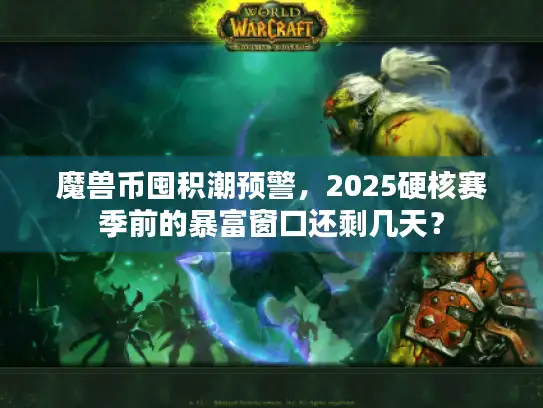 魔兽币囤积潮预警,2025硬核赛季前的暴富窗口还剩几天? 魔兽币囤积潮预警,2025硬核赛季前的暴富窗口还剩几天?