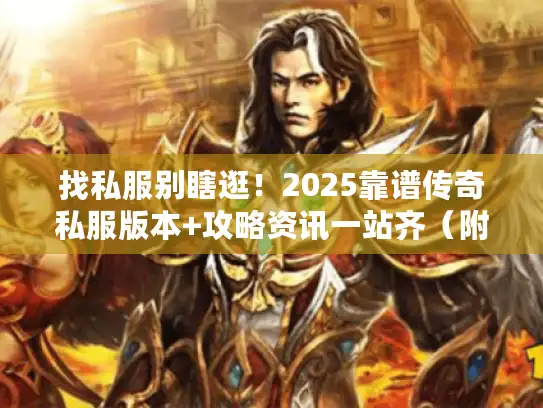 找私服别瞎逛！2025靠谱传奇私服版本+攻略资讯一站齐（附避坑指南）