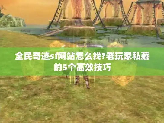 全民奇迹sf网站怎么找?老玩家私藏的5个高效技巧