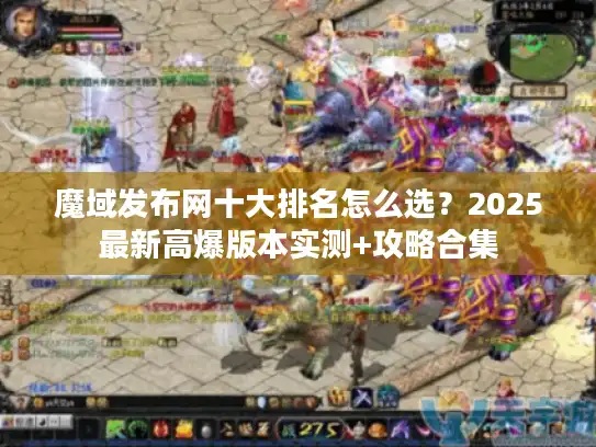 魔域发布网十大排名怎么选?2025最新高爆版本实测+攻略合集 魔域发布网十大排名怎么选?2025最新高爆版本实测+攻略合集