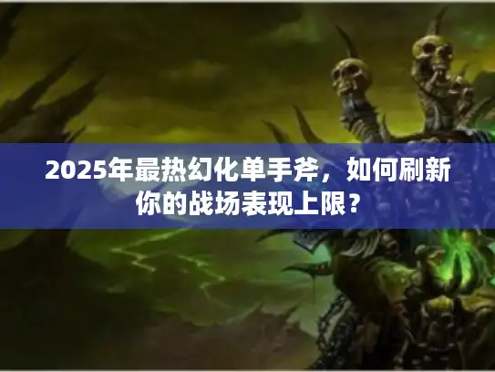 2025年最热幻化单手斧,如何刷新你的战场表现上限? 2025年最热幻化单手斧,如何刷新你的战场表现上限?