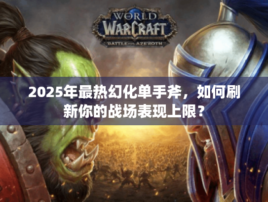 2025年最热幻化单手斧,如何刷新你的战场表现上限? 2025年最热幻化单手斧,如何刷新你的战场表现上限?