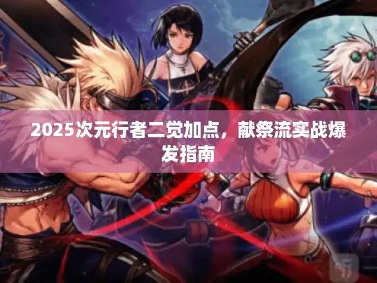 2025次元行者二觉加点,献祭流实战爆发指南 2025次元行者二觉加点,献祭流实战爆发指南