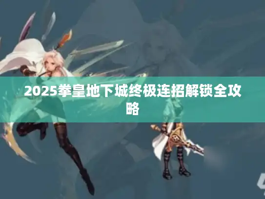 2025拳皇地下城终极连招解锁全攻略