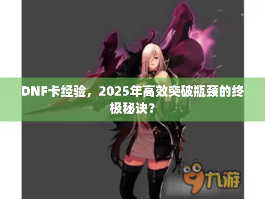 DNF卡经验,2025年高效突破瓶颈的终极秘诀? DNF卡经验,2025年高效突破瓶颈的终极秘诀?
