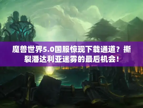 魔兽世界5.0国服惊现下载通道？撕裂潘达利亚迷雾的最后机会！