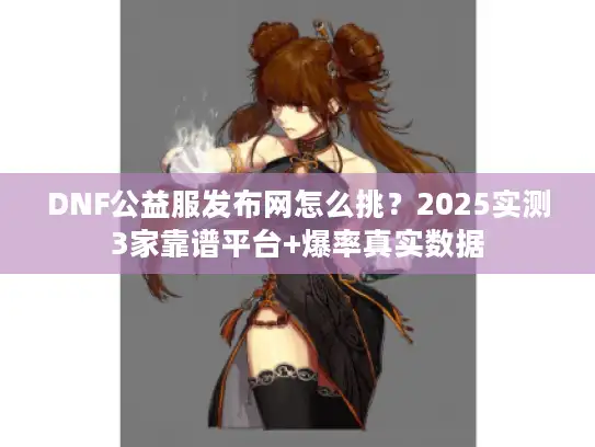 DNF公益服发布网怎么挑？2025实测3家靠谱平台+爆率真实数据