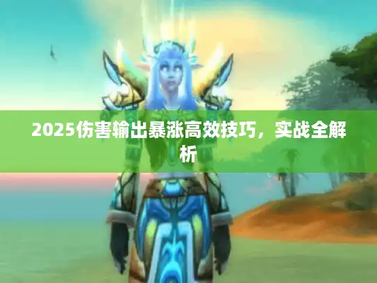 2025伤害输出暴涨高效技巧,实战全解析 2025伤害输出暴涨高效技巧,实战全解析
