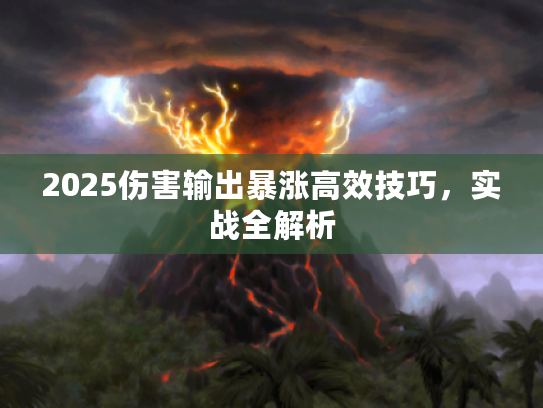 2025伤害输出暴涨高效技巧,实战全解析 2025伤害输出暴涨高效技巧,实战全解析