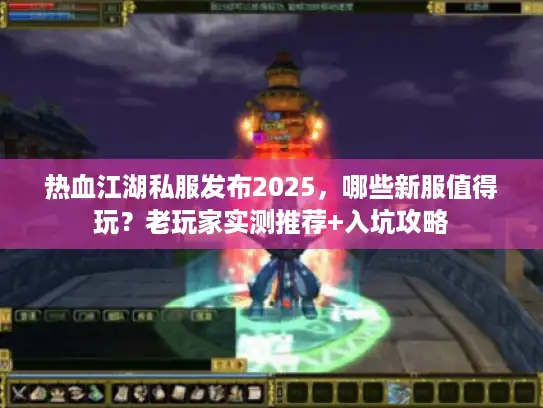 热血江湖私服发布2025，哪些新服值得玩？老玩家实测推荐+入坑攻略