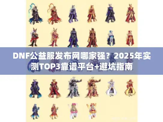 DNF公益服发布网哪家强？2025年实测TOP3靠谱平台+避坑指南