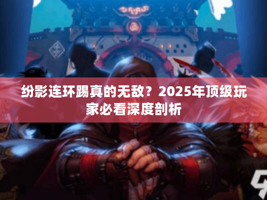 纷影连环踢真的无敌？2025年顶级玩家必看深度剖析