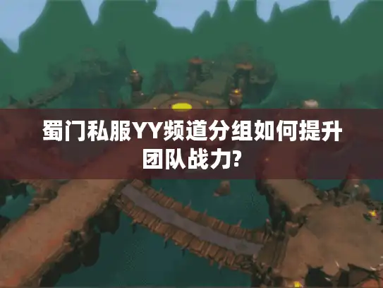 蜀门私服YY频道分组如何提升团队战力? 蜀门私服YY频道分组如何提升团队战力?