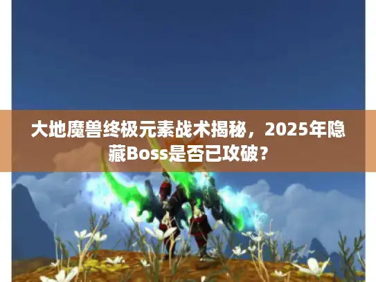 大地魔兽终极元素战术揭秘，2025年隐藏Boss是否已攻破？