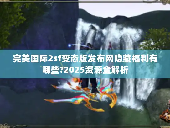 完美国际2sf变态版发布网隐藏福利有哪些?2025资源全解析