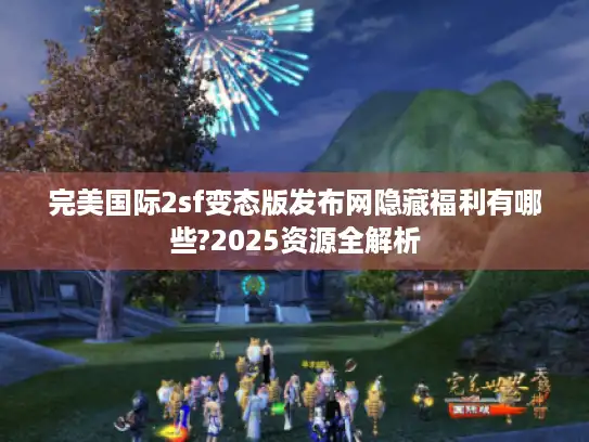 完美国际2sf变态版发布网隐藏福利有哪些?2025资源全解析