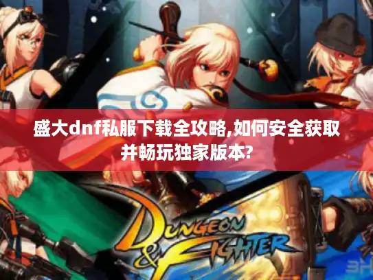 盛大dnf私服下载全攻略,如何安全获取并畅玩独家版本? 盛大dnf私服下载全攻略,如何安全获取并畅玩独家版本?