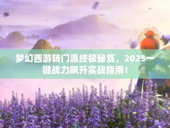 梦幻西游转门派终极秘笈，2025一键战力飙升实战指南！
