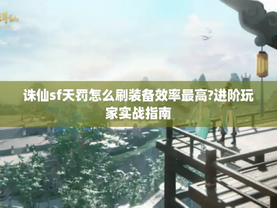 诛仙sf天罚怎么刷装备效率最高?进阶玩家实战指南