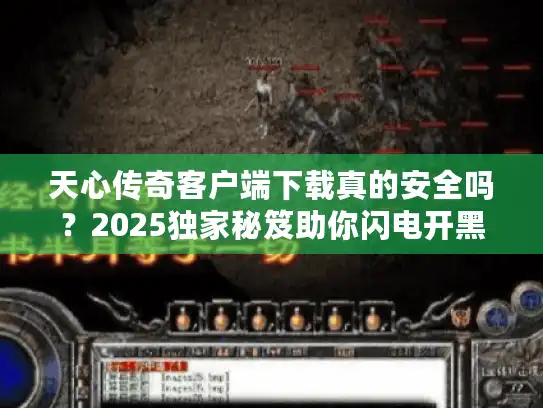 天心传奇客户端下载真的安全吗？2025独家秘笈助你闪电开黑