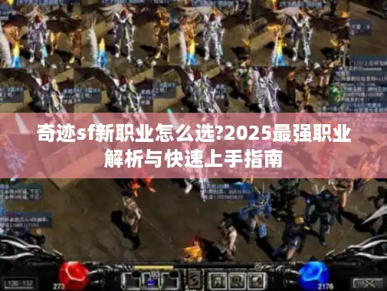 奇迹sf新职业怎么选?2025最强职业解析与快速上手指南