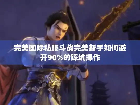 完美国际私服斗战完美新手如何避开90%的踩坑操作