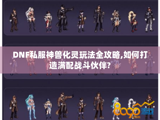 DNF私服神兽化灵玩法全攻略,如何打造满配战斗伙伴? DNF私服神兽化灵玩法全攻略,如何打造满配战斗伙伴?