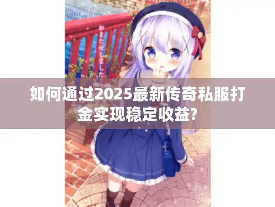 如何通过2025最新传奇私服打金实现稳定收益?