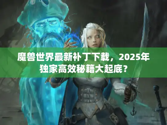魔兽世界最新补丁下载,2025年独家高效秘籍大起底? 魔兽世界最新补丁下载,2025年独家高效秘籍大起底?